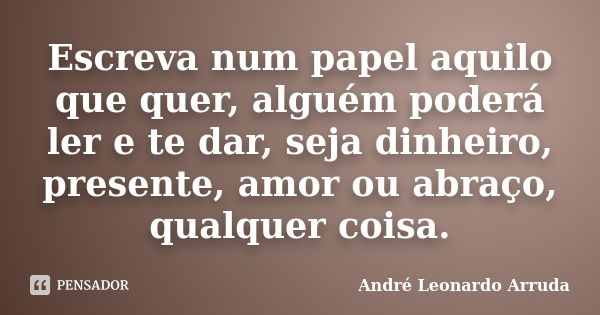 Escreva num papel aquilo que quer, alguém poderá ler e te dar, seja dinheiro, presente, amor ou abraço, qualquer coisa.... Frase de André Leonardo Arruda.