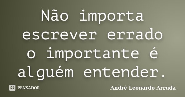 Não importa escrever errado o importante é alguém entender.... Frase de André Leonardo Arruda.