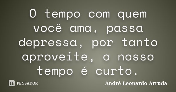 O tempo com quem você ama, passa depressa, por tanto aproveite, o nosso tempo é curto.... Frase de André Leonardo Arruda.