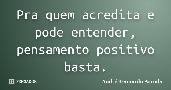 Pra quem acredita e pode entender, pensamento positivo basta.... Frase de André Leonardo Arruda.