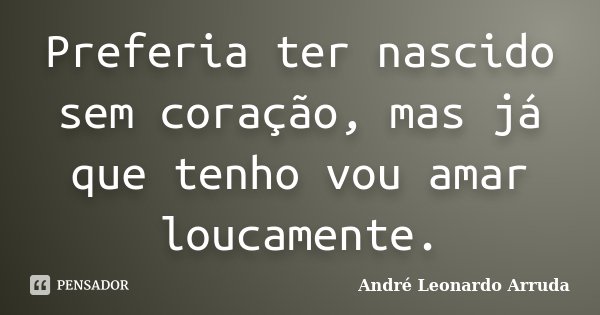 Preferia ter nascido sem coração, mas já que tenho vou amar loucamente.... Frase de André Leonardo Arruda.