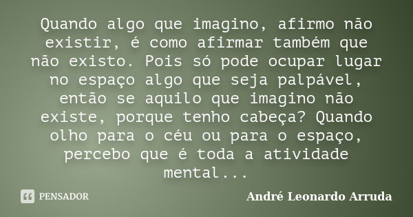 Quando algo que imagino, afirmo não existir, é como afirmar também que não existo. Pois só pode ocupar lugar no espaço algo que seja palpável, então se aquilo q... Frase de André Leonardo Arruda.