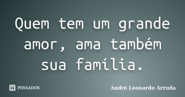 Quem tem um grande amor, ama também sua família.... Frase de André Leonardo Arruda.