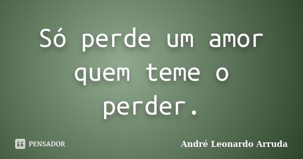Só perde um amor quem teme o perder.... Frase de André Leonardo Arruda.