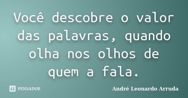 Você descobre o valor das palavras, quando olha nos olhos de quem a fala.... Frase de André Leonardo Arruda.