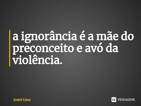 ⁠a ignorância é a mãe do preconceito e avó da violência.... Frase de André Lima.