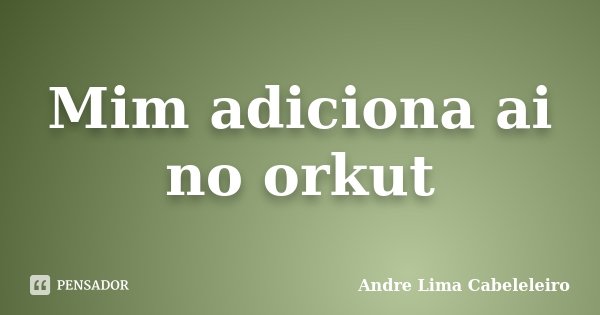 Mim adiciona ai no orkut... Frase de Andre Lima Cabeleleiro.