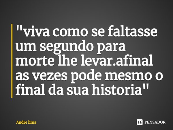 "⁠viva como se faltasse um segundo para morte lhe levar.afinal as vezes pode mesmo o final da sua historia "... Frase de André Lima.