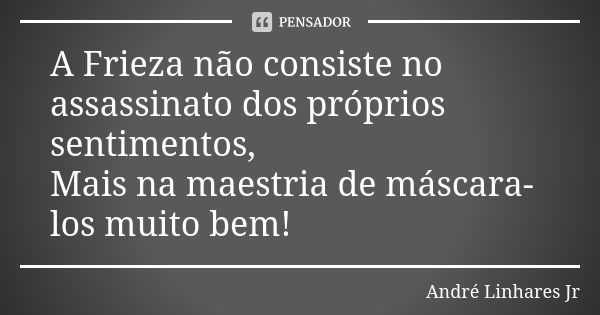 A Frieza não consiste no assassinato dos próprios sentimentos, Mais na maestria de máscara-los muito bem!... Frase de André Linhares Jr.