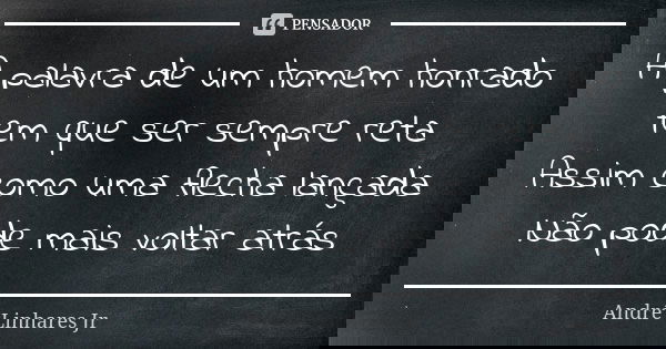 A palavra de um homem honrado tem que ser sempre reta Assim como uma flecha lançada Não pode mais voltar atrás... Frase de André Linhares Jr.