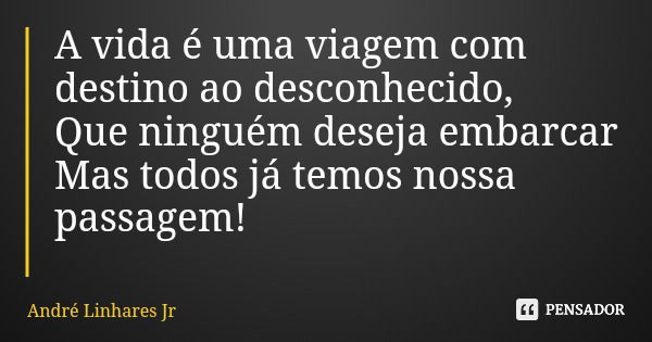 A vida é uma viagem com destino ao desconhecido, Que ninguém deseja embarcar Mas todos já temos nossa passagem!... Frase de André Linhares Jr.