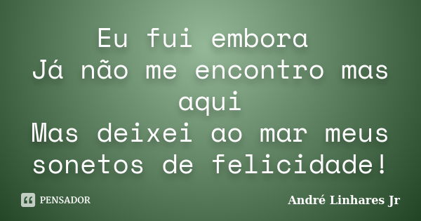 Eu fui embora Já não me encontro mas aqui Mas deixei ao mar meus sonetos de felicidade!... Frase de André Linhares Jr.