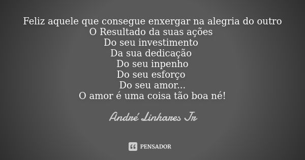 Feliz aquele que consegue enxergar na alegria do outro O Resultado da suas ações Do seu investimento Da sua dedicação Do seu inpenho Do seu esforço Do seu amor.... Frase de André Linhares Jr.