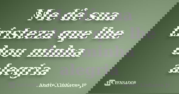 Me dê sua tristeza que lhe dou minha alegria... Frase de André Linhares Jr.