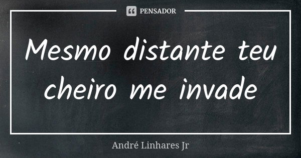 Mesmo distante teu cheiro me invade... Frase de André Linhares Jr.