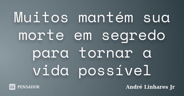 Muitos mantém sua morte em segredo para tornar a vida possível... Frase de André Linhares Jr.