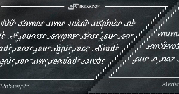 Não temos uma visão utópica de mundo. A guerra sempre terá que ser enfrentada para que haja paz. Ainda que a paz seja por um período curto.... Frase de André Linhares Jr.