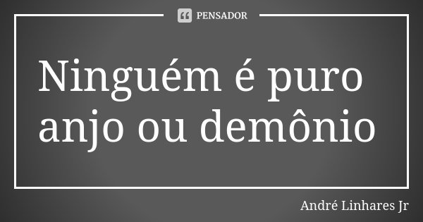 Ninguém é puro anjo ou demônio... Frase de André Linhares Jr.