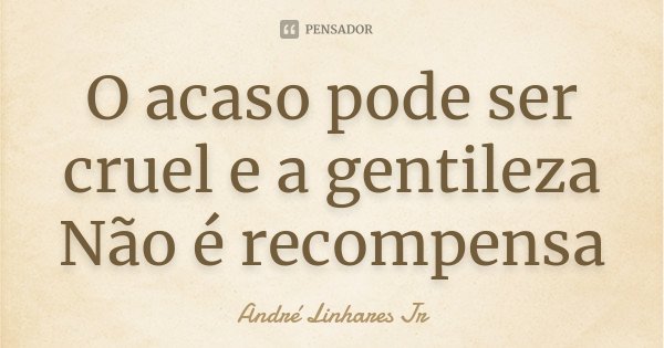 O acaso pode ser cruel e a gentileza Não é recompensa... Frase de André Linhares Jr.