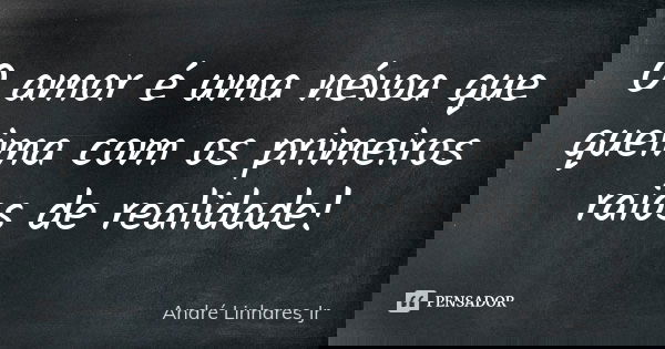 O amor é uma névoa que queima com os primeiros raios de realidade!... Frase de André Linhares Jr.