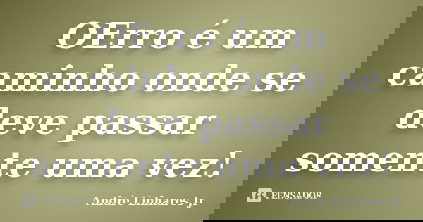 OErro é um caminho onde se deve passar somente uma vez!... Frase de André Linhares Jr.