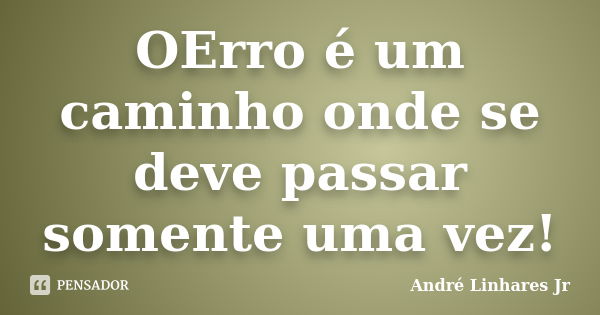 OErro é um caminho onde se deve passar somente uma vez!... Frase de André Linhares Jr.