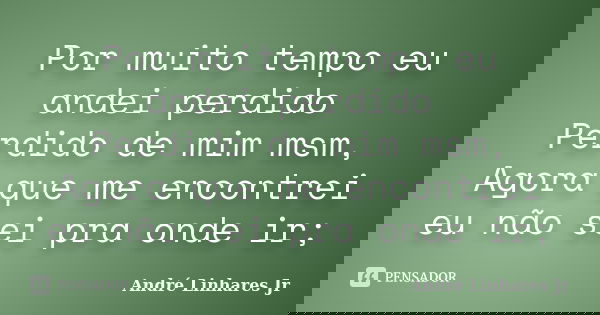 Por muito tempo eu andei perdido Perdido de mim msm, Agora que me encontrei eu não sei pra onde ir;... Frase de André Linhares Jr.