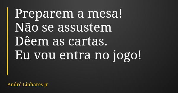 Preparem a mesa! Não se assustem Dêem as cartas. Eu vou entra no jogo!... Frase de André Linhares Jr.