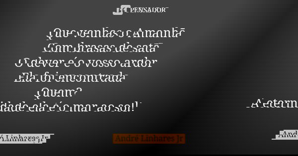 Que venhas o Amanhã Com brasas de satã O dever é o vosso ardor Ela foi encontrada Quem? A eternidade ela é o mar ao sol!... Frase de André Linhares Jr.