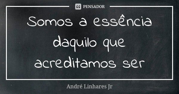 Somos a essência daquilo que acreditamos ser... Frase de André Linhares Jr.