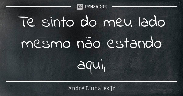 Te sinto do meu lado mesmo não estando aqui,... Frase de André Linhares Jr.