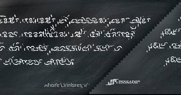 Todo mundo já passou por algo que nos modificou de tal forma, que não foi mais possível ser o que éramos antes.... Frase de André Linhares Jr.