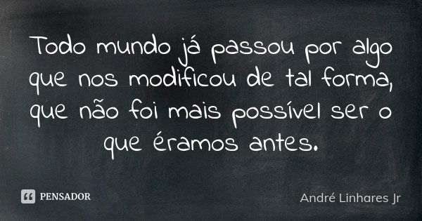 Todo mundo já passou por algo que nos modificou de tal forma, que não foi mais possível ser o que éramos antes.... Frase de André Linhares Jr.