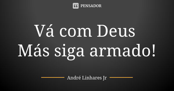 Vá com Deus Más siga armado!... Frase de André Linhares Jr.