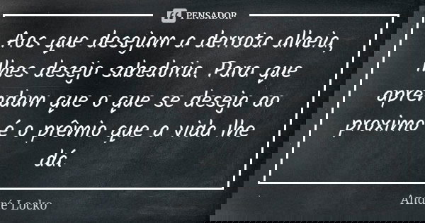 Aos que desejam a derrota alheia, lhes desejo sabedoria. Para que aprendam que o que se deseja ao proximo é o prêmio que a vida lhe dá.... Frase de André Locko.