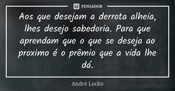 Aos que desejam a derrota alheia, lhes desejo sabedoria. Para que aprendam que o que se deseja ao proximo é o prêmio que a vida lhe dá.... Frase de André Locko.