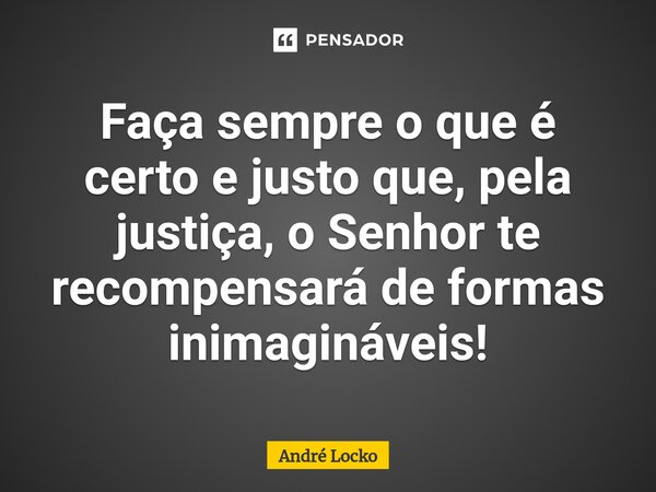 ⁠Faça sempre o que é certo e justo que, pela justiça, o Senhor te recompensará de formas inimagináveis!... Frase de André Locko.