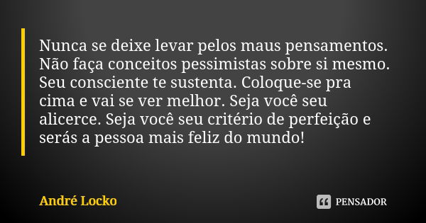 Nunca se deixe levar pelos maus pensamentos. Não faça conceitos pessimistas sobre si mesmo. Seu consciente te sustenta. Coloque-se pra cima e vai se ver melhor.... Frase de André Locko.