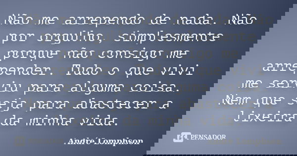 Não me arrependo de nada. Não por orgulho, simplesmente porque não consigo me arrepender. Tudo o que vivi me serviu para alguma coisa. Nem que seja para abastec... Frase de André Lomphson.