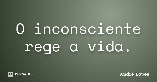 O inconsciente rege a vida.... Frase de André Lopes.