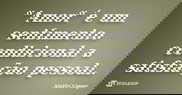 "Amor" é um sentimento condicional a satisfação pessoal.... Frase de André Lopes.