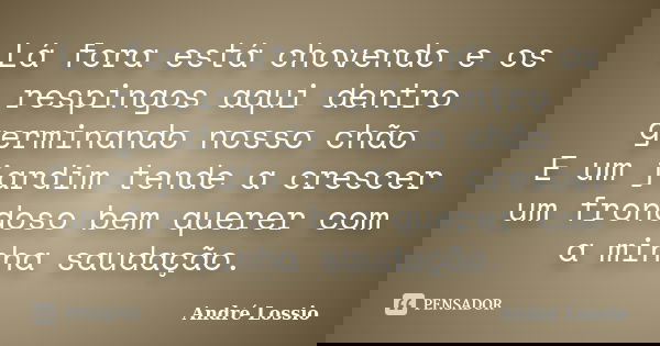Lá fora está chovendo e os respingos aqui dentro germinando nosso chão E um jardim tende a crescer um frondoso bem querer com a minha saudação.... Frase de André Lossio.