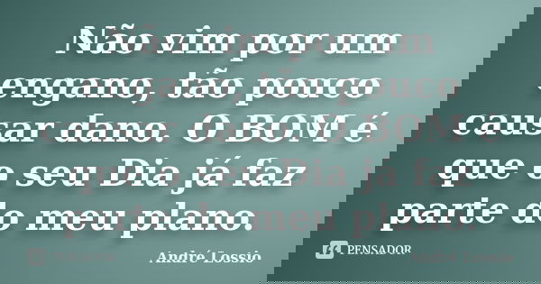 Não vim por um engano, tão pouco causar dano. O BOM é que o seu Dia já faz parte do meu plano.... Frase de André Lossio.