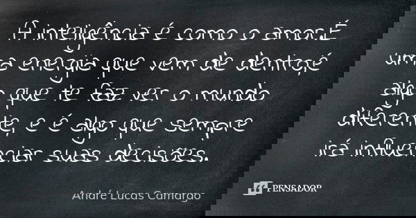 A inteligência é como o amor.É uma energia que vem de dentro,é algo que te faz ver o mundo diferente, e é algo que sempre irá influenciar suas decisões.... Frase de André Lucas Camargo.