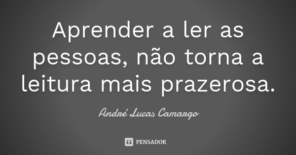 Aprender a ler as pessoas, não torna a leitura mais prazerosa.... Frase de André Lucas Camargo.