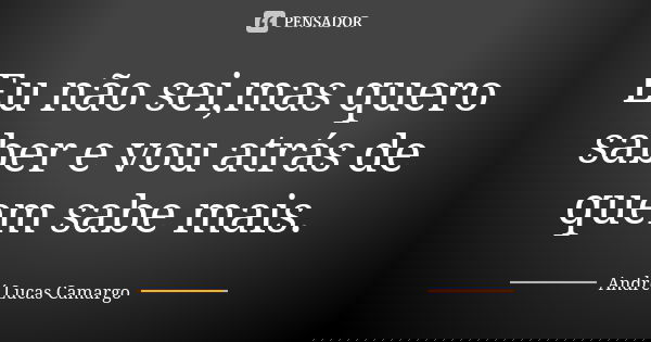 Eu não sei,mas quero saber e vou atrás de quem sabe mais.... Frase de André Lucas Camargo.