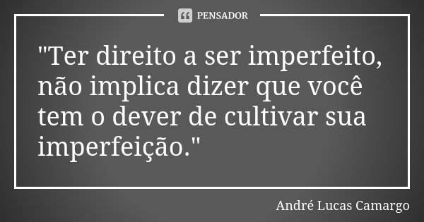 "Ter direito a ser imperfeito, não implica dizer que você tem o dever de cultivar sua imperfeição."... Frase de André Lucas Camargo.