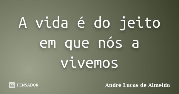 A vida é do jeito em que nós a vivemos... Frase de Andre Lucas de Almeida.