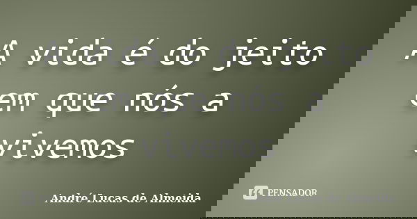 A vida é do jeito em que nós a vivemos... Frase de Andre Lucas de Almeida.