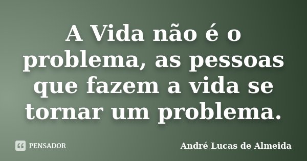 A Vida não é o problema, as pessoas que fazem a vida se tornar um problema.... Frase de Andre Lucas de Almeida.